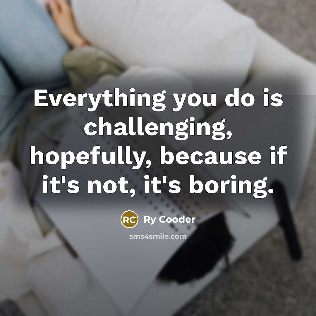 “Everything you do is challenging, hopefully, because if it's not, it's boring.” quote by Ry Cooder