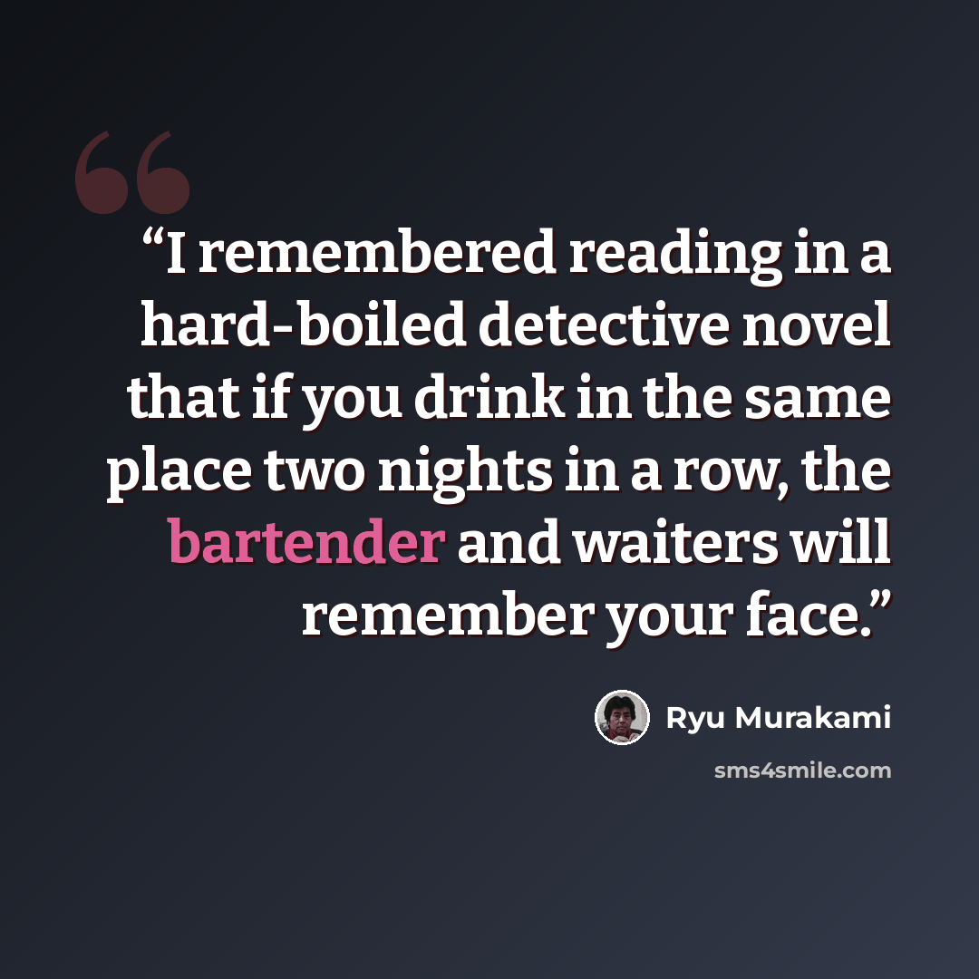 “I remembered reading in a hard-boiled detective novel that if you drink in the same place two nights in a row, the bartender and waiters will remember your face.” quote by Ryū Murakami