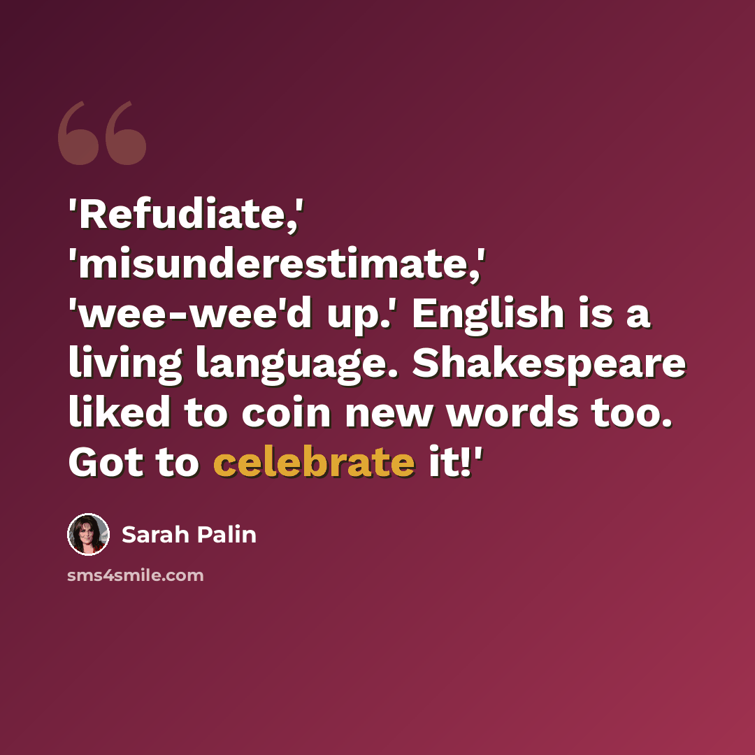 “'Refudiate,' 'misunderestimate,' 'wee-wee'd up.' English is a living language. Shakespeare liked to coin new words too. Got to celebrate it!'” quote by Sarah Palin