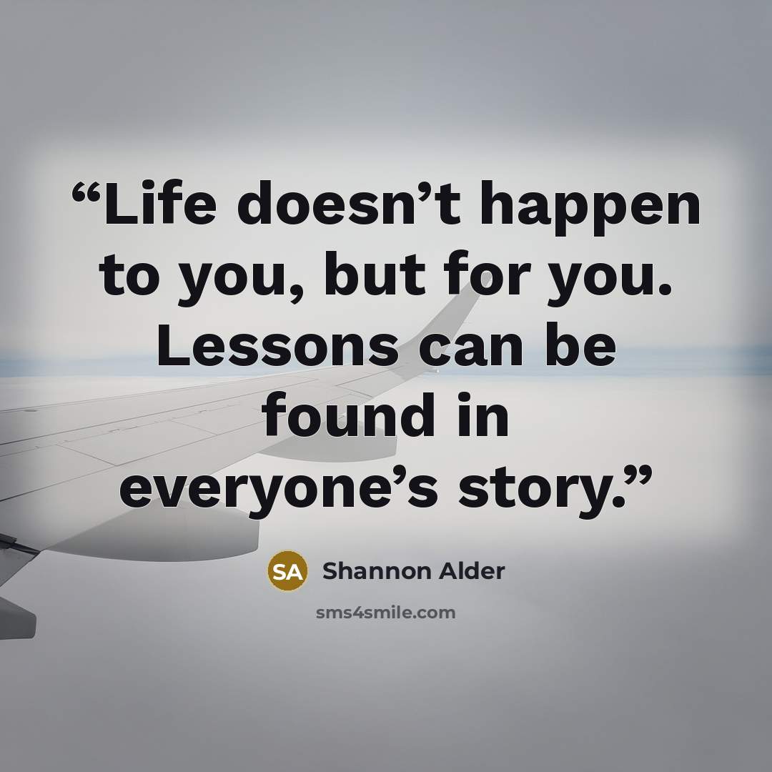 “Life doesn’t happen to you, but for you. Lessons can be found in everyone’s story.” quote by Shannon Alder