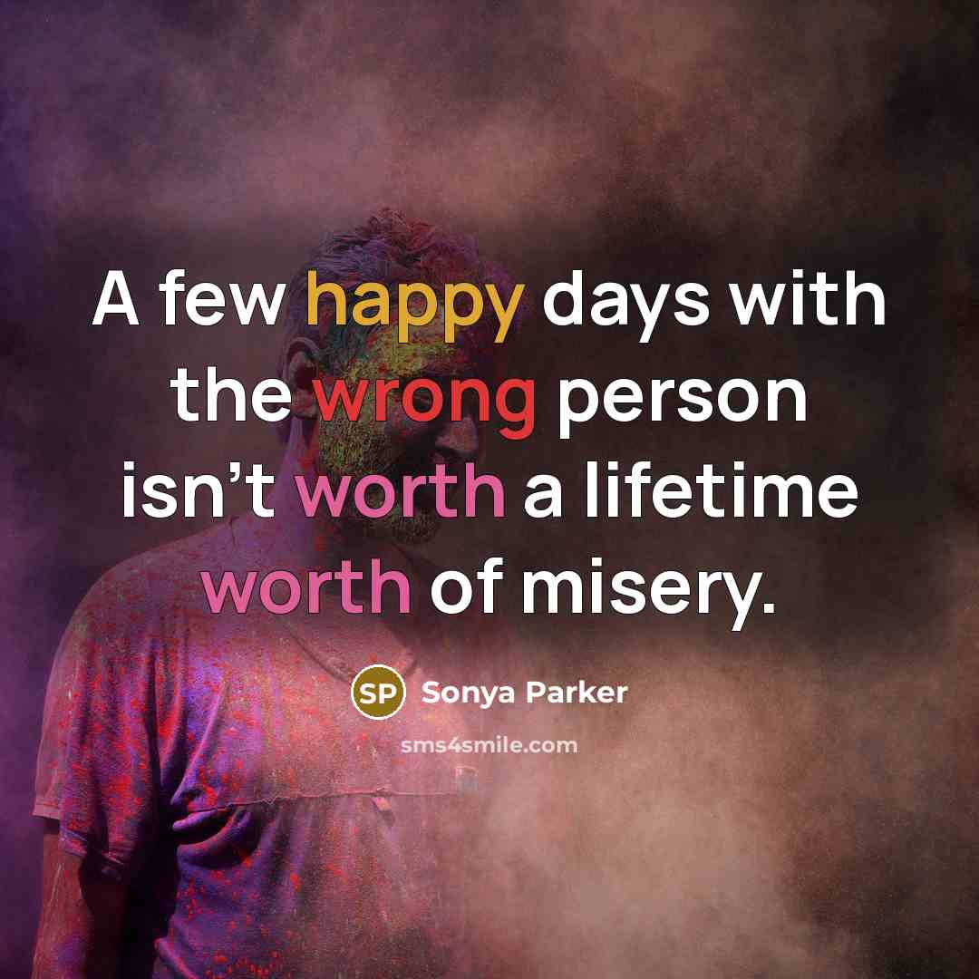 “A few happy days with the wrong person isn't worth a lifetime worth of misery.” quote by Sonya Parker