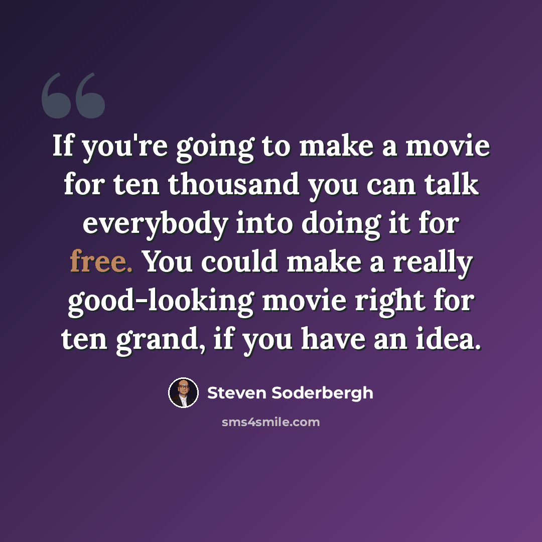 “If you're going to make a movie for ten thousand you can talk everybody into doing it for free. You could make a really good-looking movie right for ten grand, if you have an idea.” quote by Steven Soderbergh