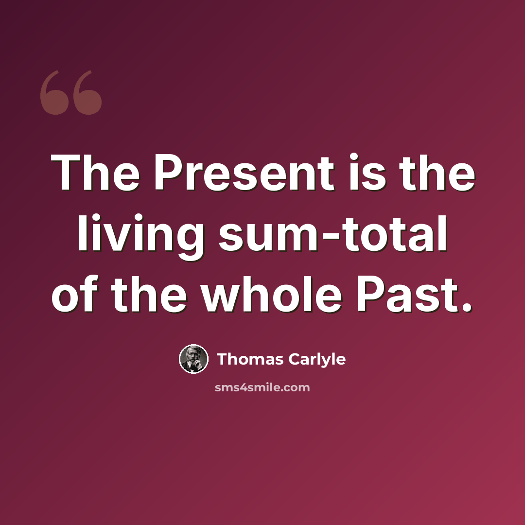 “The Present is the living sum-total of the whole Past.” quote by Thomas Carlyle