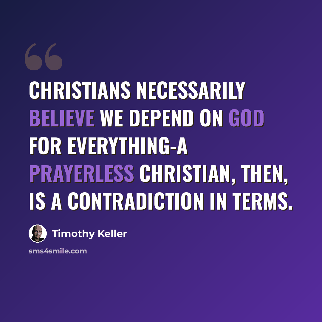 “Christians necessarily believe we depend on God for everything-a prayerless Christian, then, is a contradiction in terms.” quote by Timothy Keller