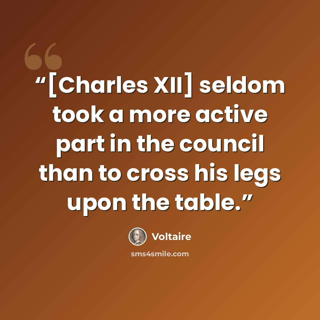 “[Charles XII] seldom took a more active part in the council than to cross his legs upon the table.” quote by Voltaire