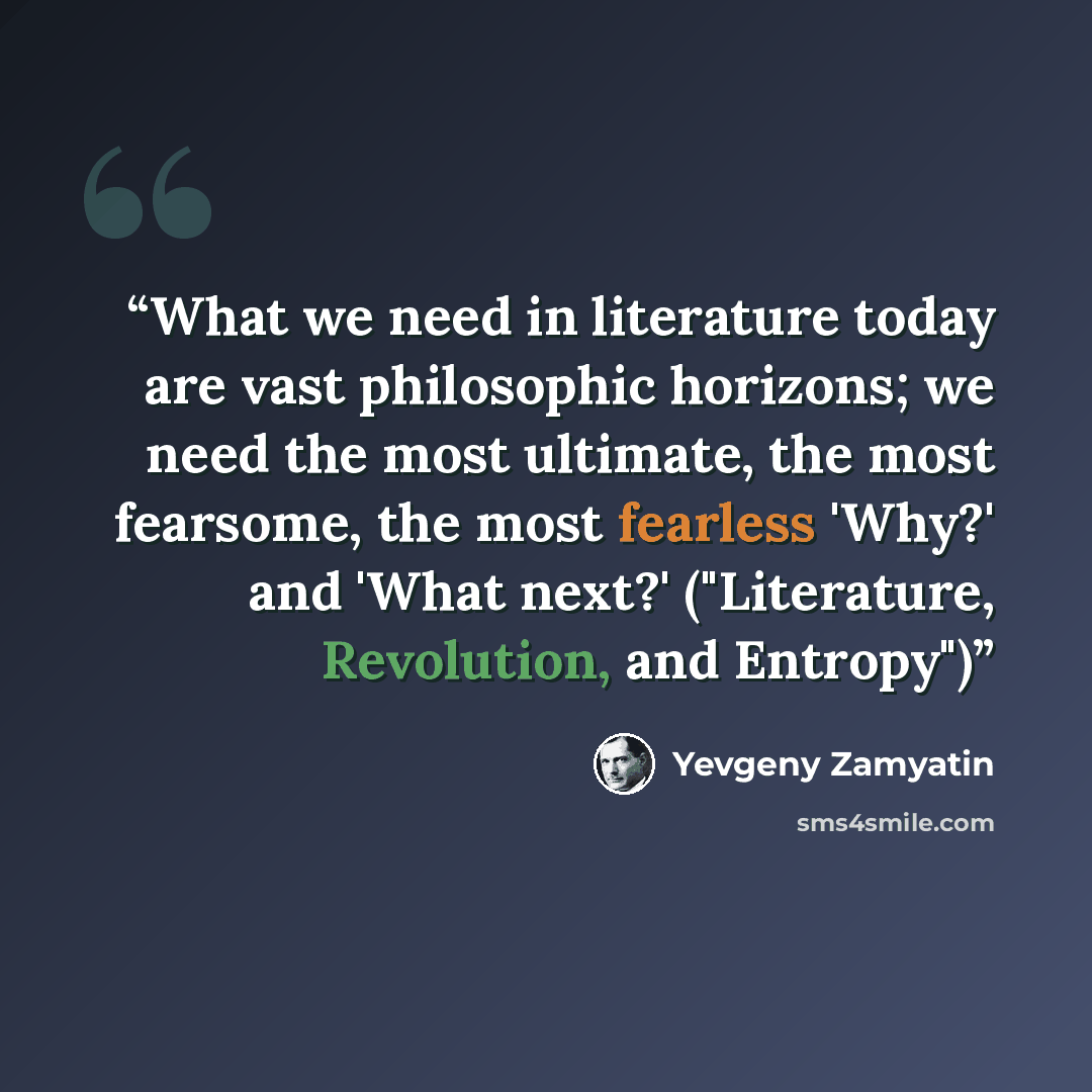 “What we need in literature today are vast philosophic horizons; we need the most ultimate, the most fearsome, the most fearless 'Why?' and 'What next?' ("Literature, Revolution, and Entropy")” quote by Yevgeny Zamyatin