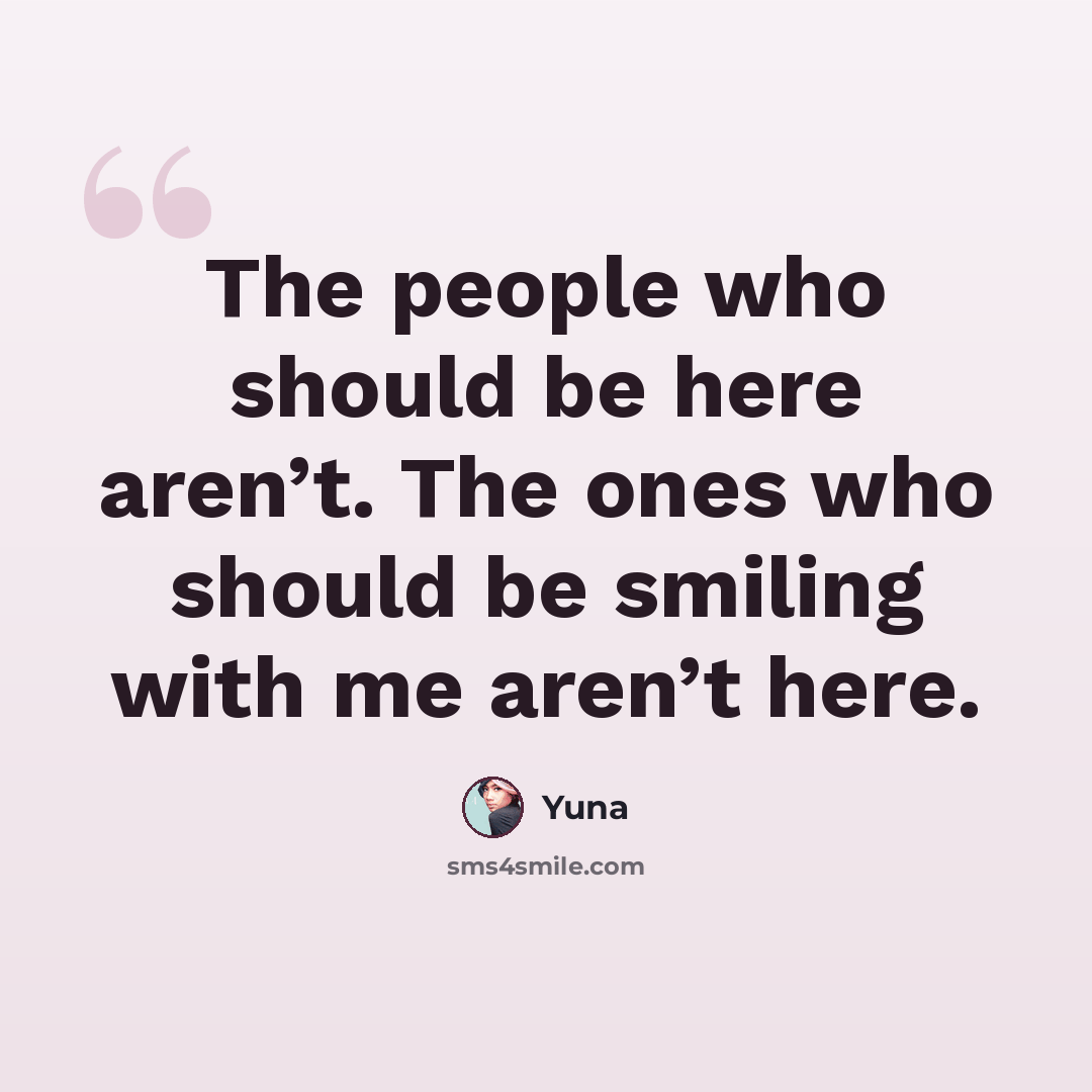 “The people who should be here aren’t. The ones who should be smiling with me aren’t here.” quote by Yuna