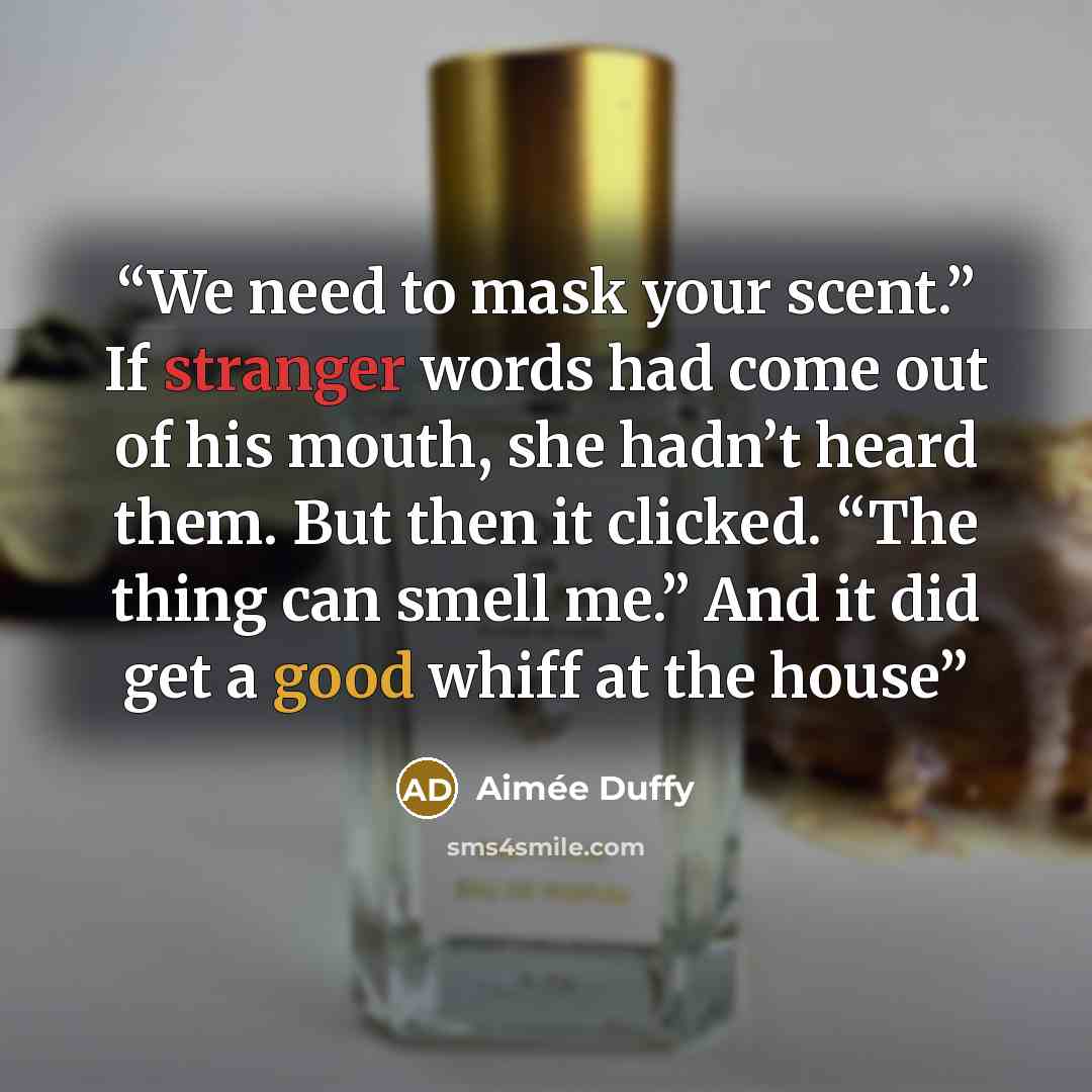 “We need to mask your scent.” If stranger words had come out of his mouth, she hadn’t heard them. But then it clicked. “The thing can smell me.” And it did get a good whiff at the house” quote by Aimée Duffy