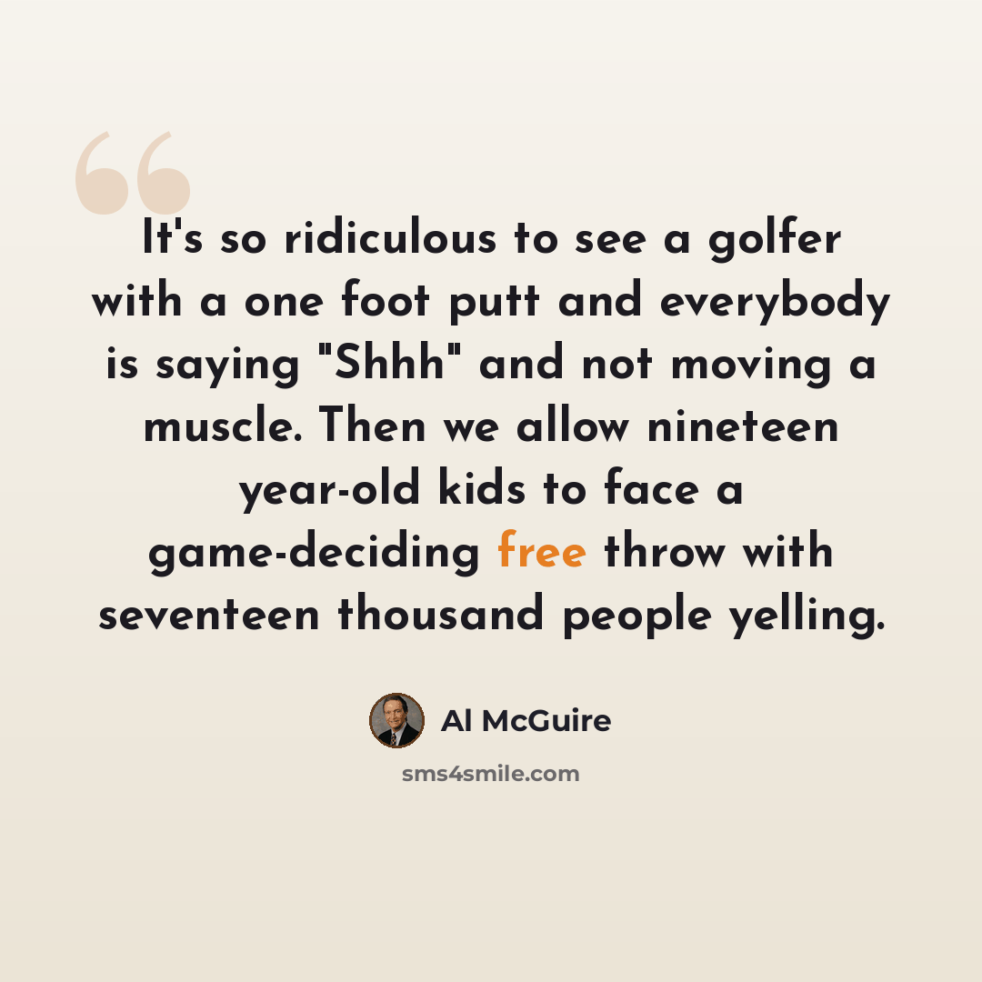 “It's so ridiculous to see a golfer with a one foot putt and everybody is saying "Shhh" and not moving a muscle. Then we allow nineteen year-old kids to face a game-deciding free throw with seventeen thousand people yelling.” quote by Al McGuire