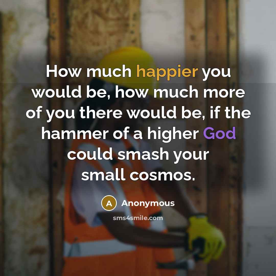 “How much happier you would be, how much more of you there would be, if the hammer of a higher God could smash your small cosmos.” quote by Anonymous