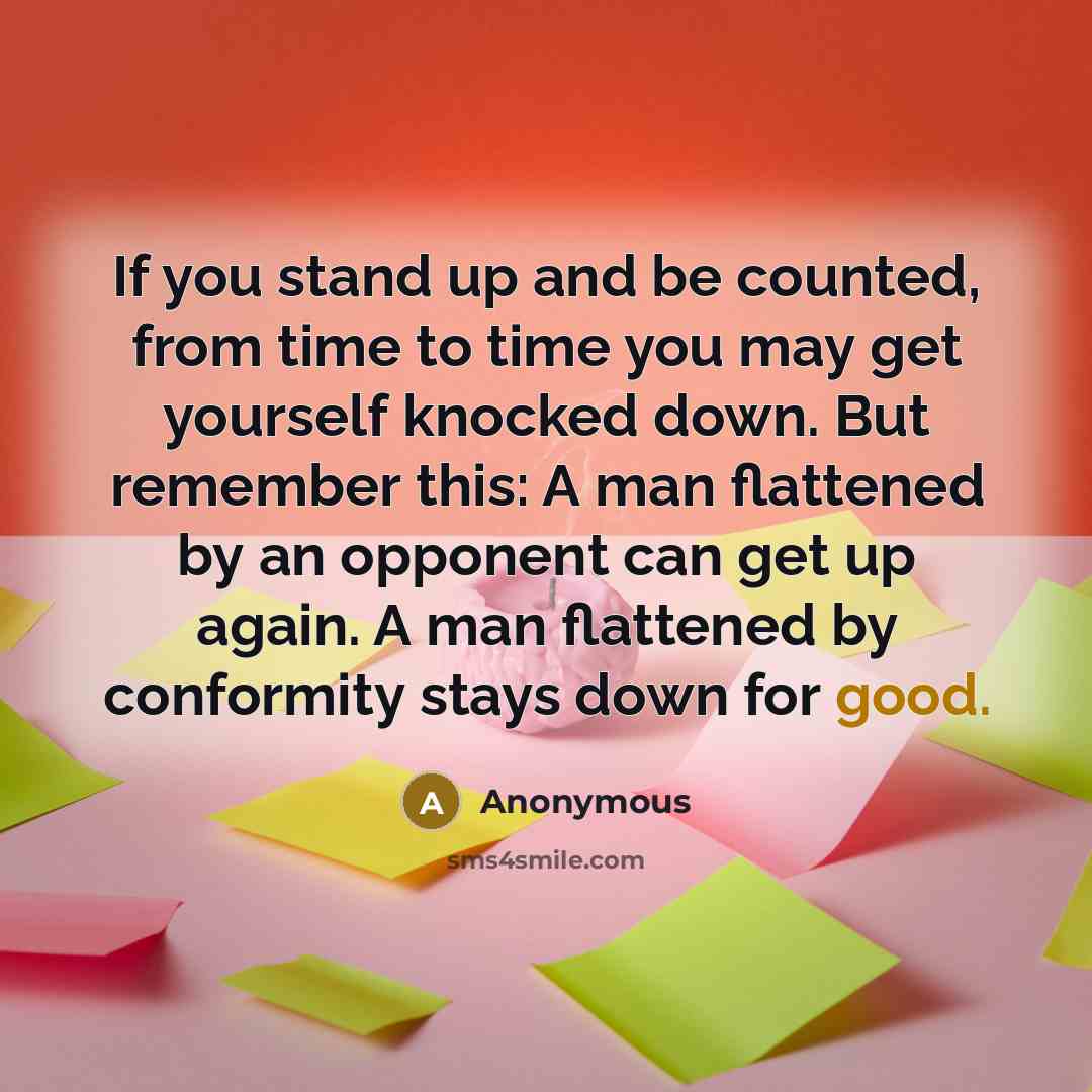 “If you stand up and be counted, from time to time you may get yourself knocked down. But remember this: A man flattened by an opponent can get up again. A man flattened by conformity stays down for good.” quote by Anonymous
