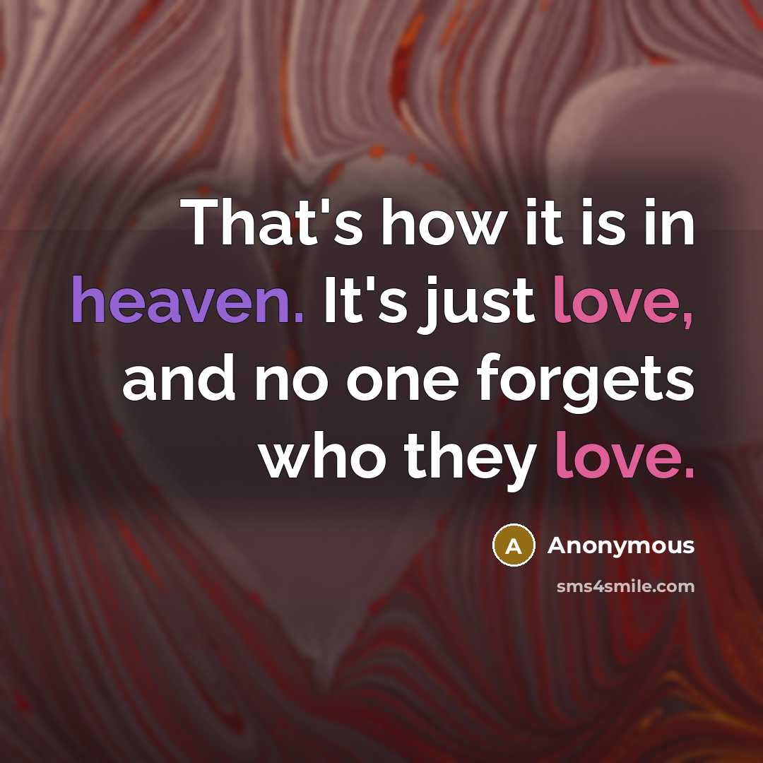 “That's how it is in heaven. It's just love, and no one forgets who they love.” quote by Anonymous