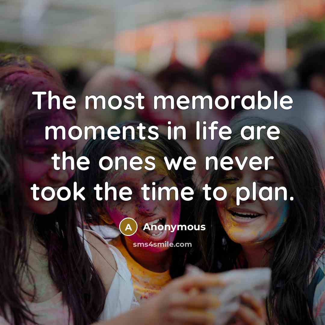 “The most memorable moments in life are the ones we never took the time to plan.” quote by Anonymous