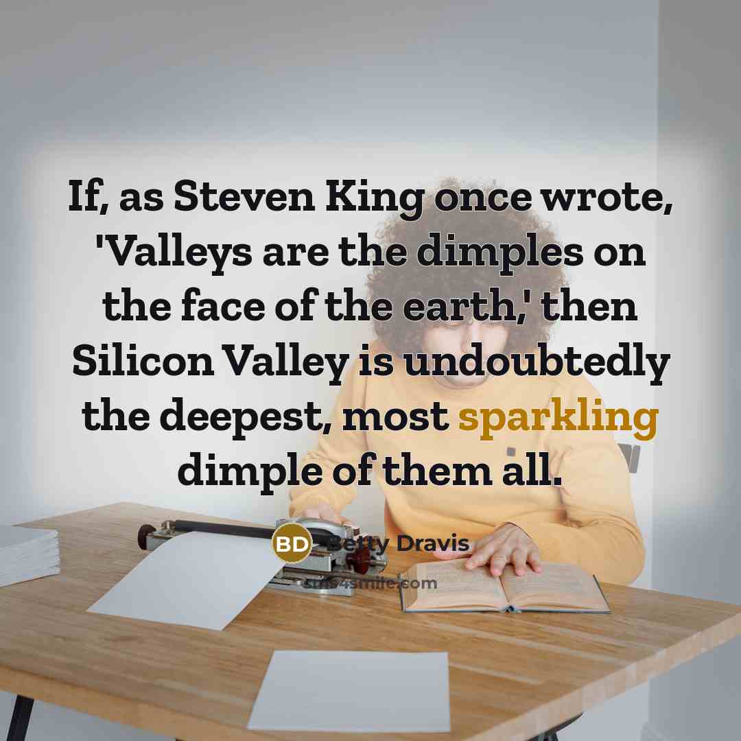 “If, as Steven King once wrote, 'Valleys are the dimples on the face of the earth,' then Silicon Valley is undoubtedly the deepest, most sparkling dimple of them all.” quote by Betty Dravis