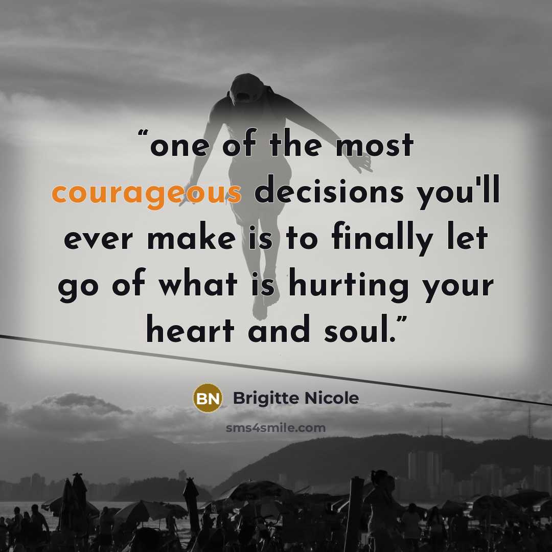 “one of the most courageous decisions you'll ever make is to finally let go of what is hurting your heart and soul.” quote by Brigitte Nicole