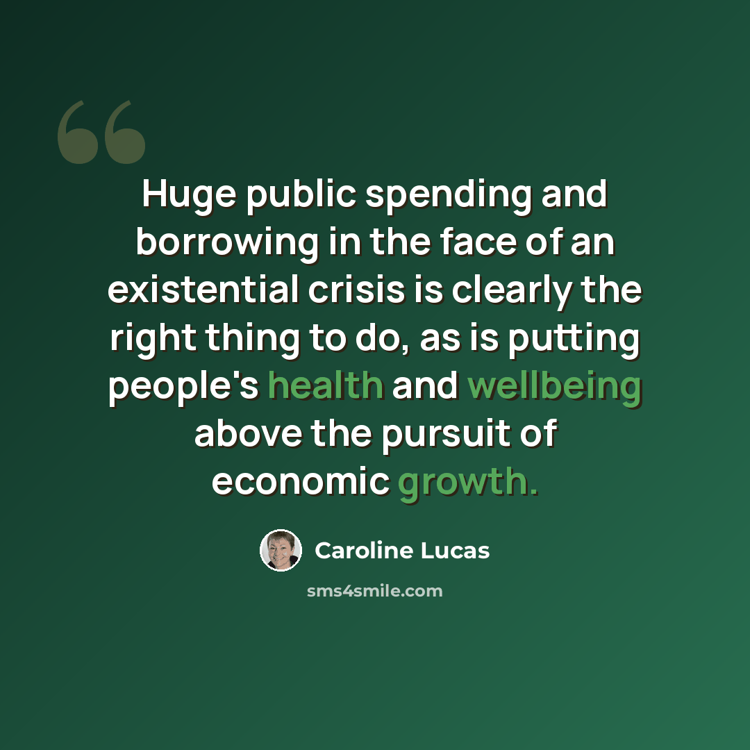 “Huge public spending and borrowing in the face of an existential crisis is clearly the right thing to do, as is putting people's health and wellbeing above the pursuit of economic growth.” quote by Caroline Lucas