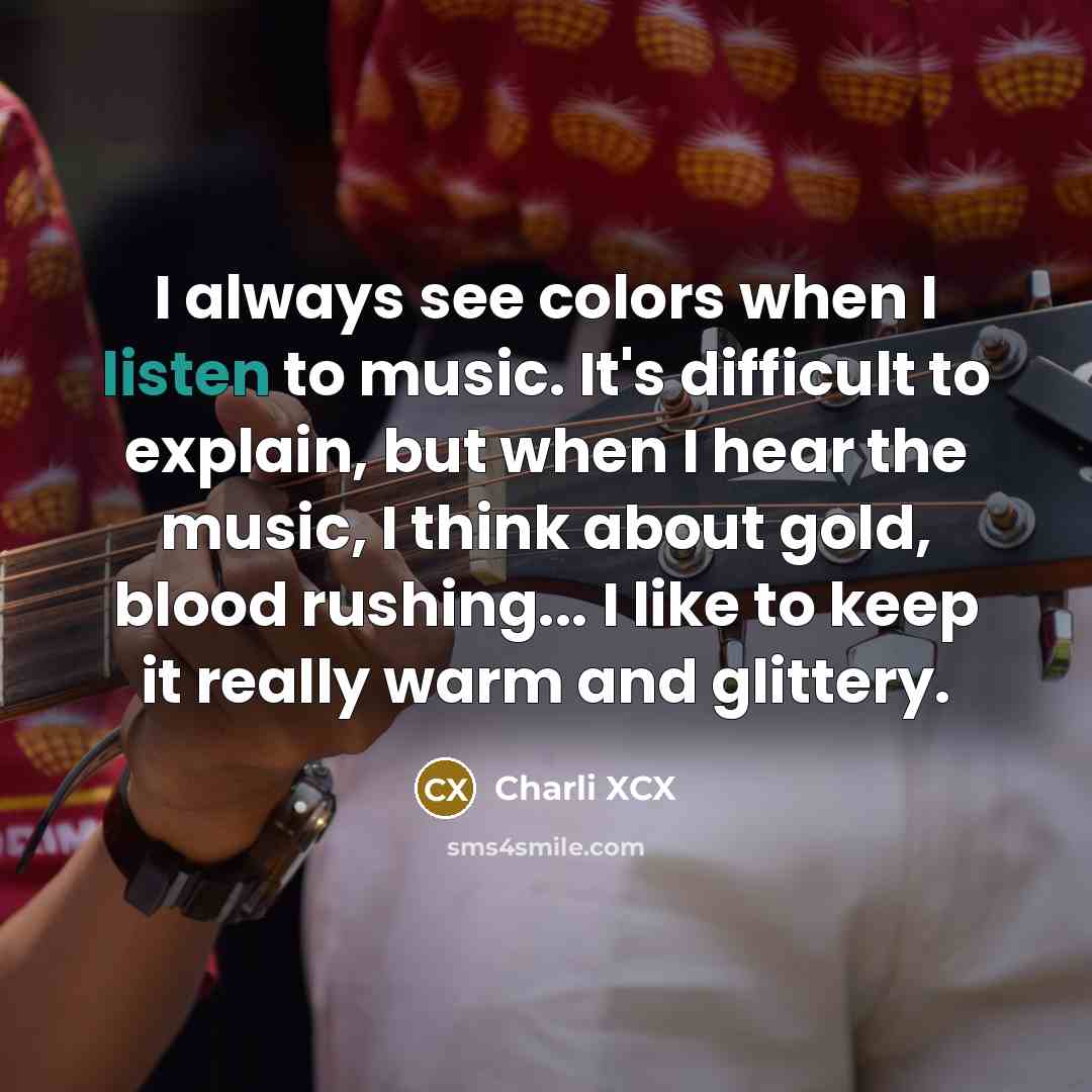 “I always see colors when I listen to music. It's difficult to explain, but when I hear the music, I think about gold, blood rushing... I like to keep it really warm and glittery.” quote by Charli XCX