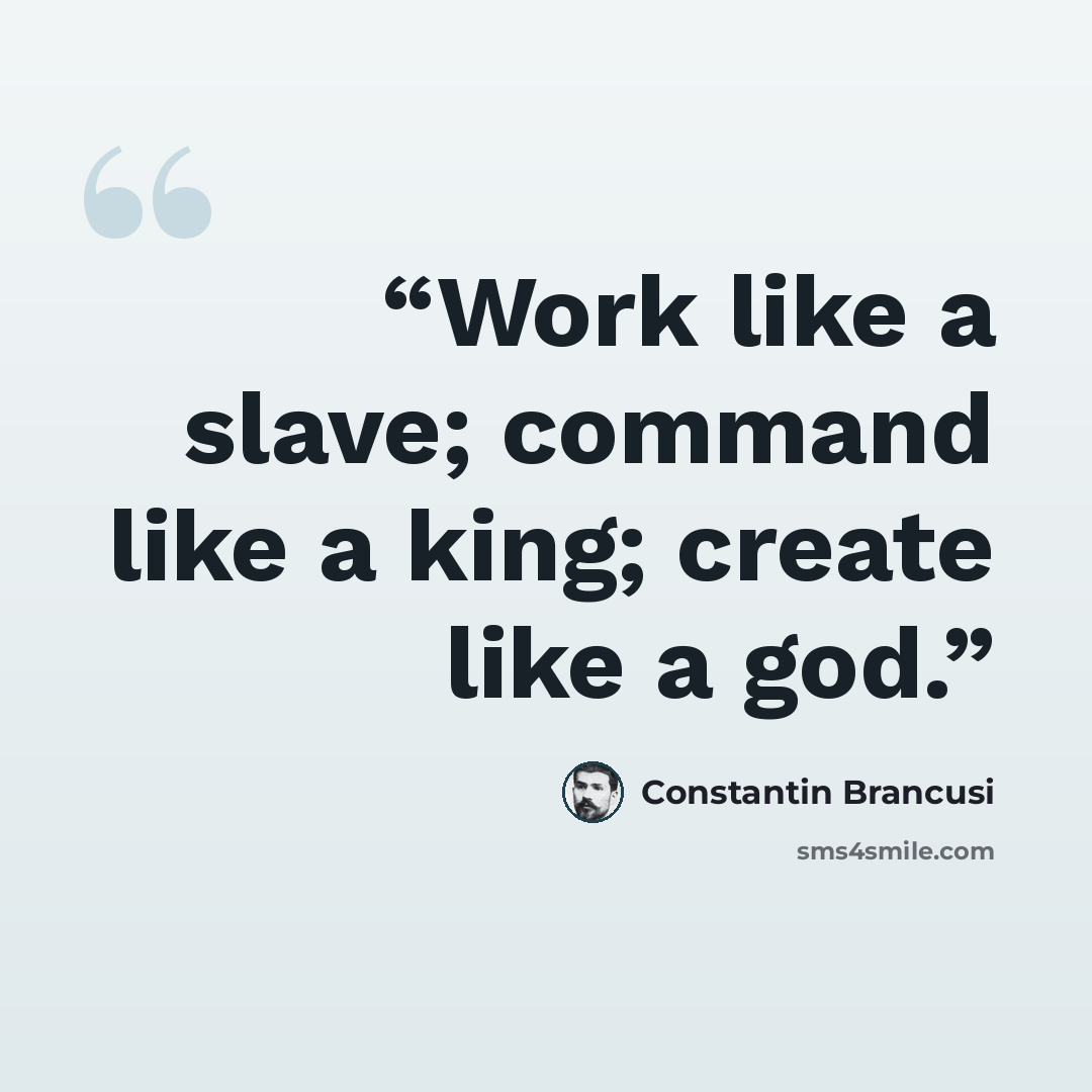 “Work like a slave; command like a king; create like a god.” quote by Constantin Brancusi
