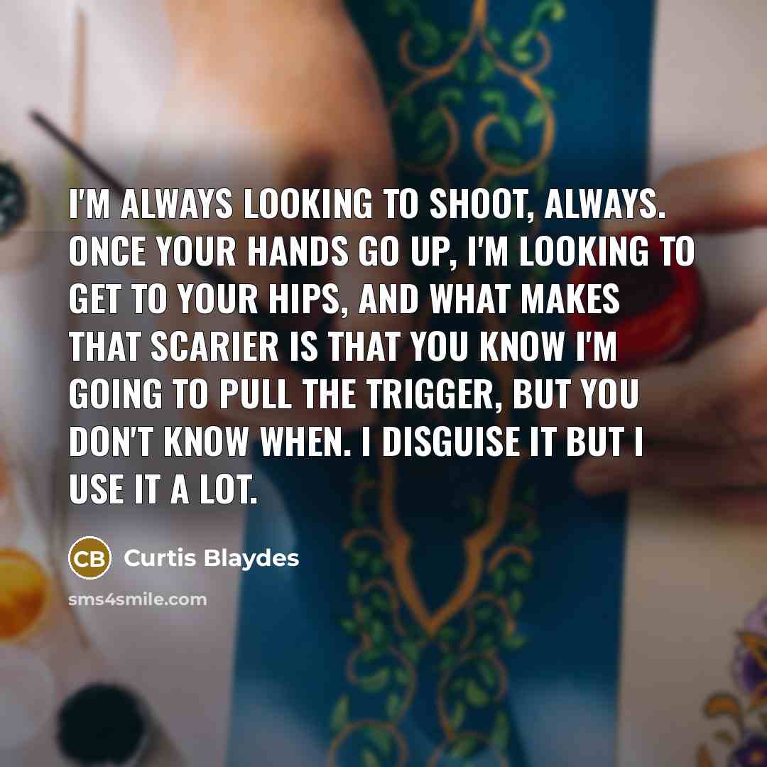 “I'm always looking to shoot, always. Once your hands go up, I'm looking to get to your hips, and what makes that scarier is that you know I'm going to pull the trigger, but you don't know when. I disguise it but I use it a lot.” quote by Curtis Blaydes