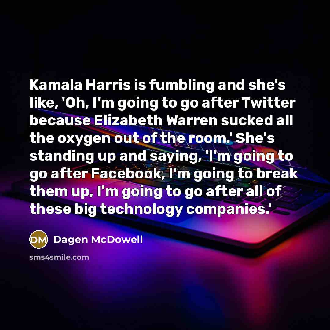 “Kamala Harris is fumbling and she's like, 'Oh, I'm going to go after Twitter because Elizabeth Warren sucked all the oxygen out of the room.' She's standing up and saying, 'I'm going to go after Facebook, I'm going to break them up, I'm going to go after all of these big technology companies.'” quote by Dagen McDowell