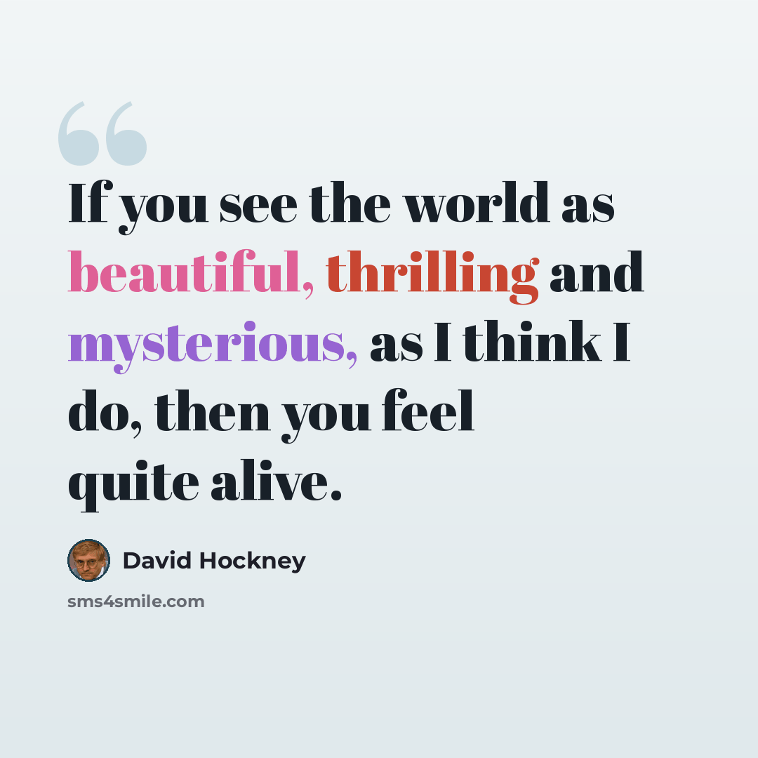 “If you see the world as beautiful, thrilling and mysterious, as I think I do, then you feel quite alive.” quote by David Hockney
