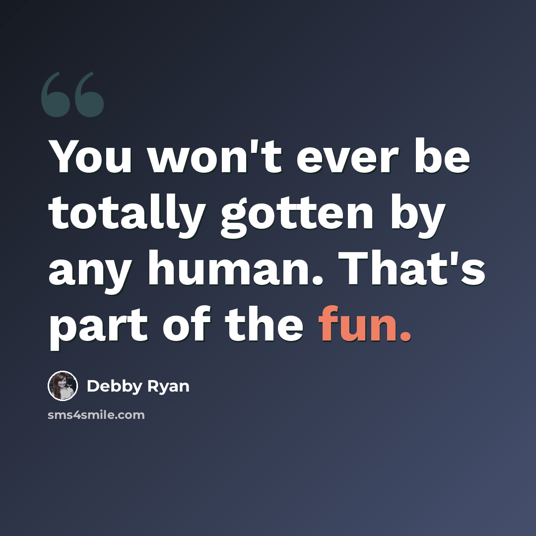 “You won't ever be totally gotten by any human. That's part of the fun.” quote by Debby Ryan