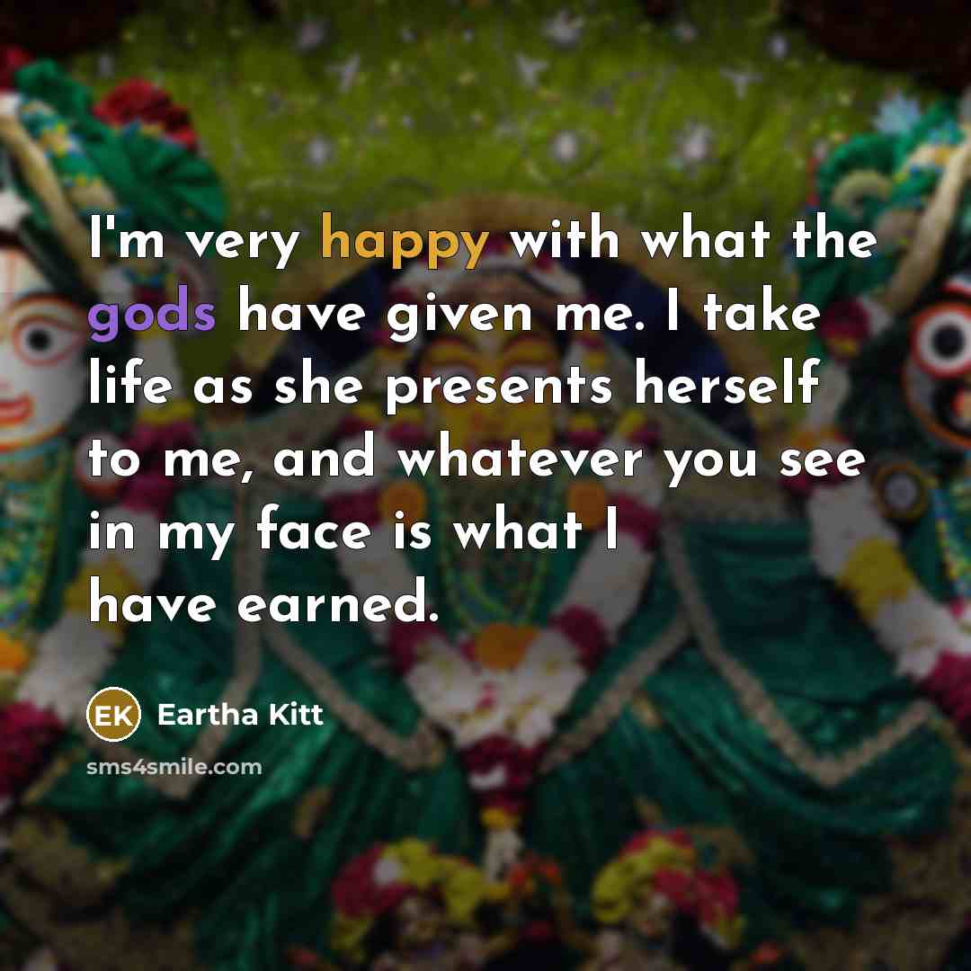 “I'm very happy with what the gods have given me. I take life as she presents herself to me, and whatever you see in my face is what I have earned.” quote by Eartha Kitt