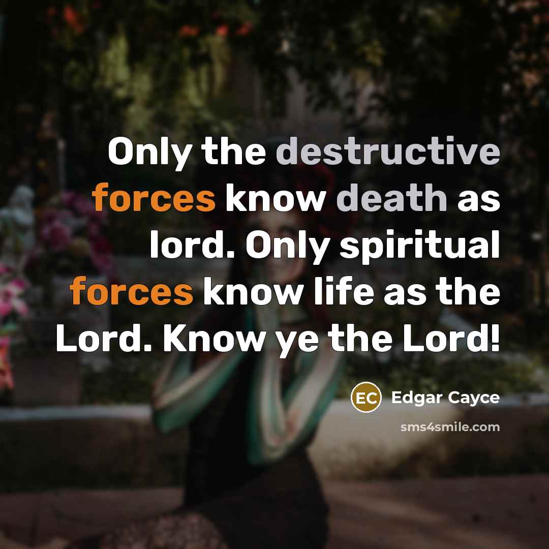 “Only the destructive forces know death as lord. Only spiritual forces know life as the Lord. Know ye the Lord!” quote by Edgar Cayce