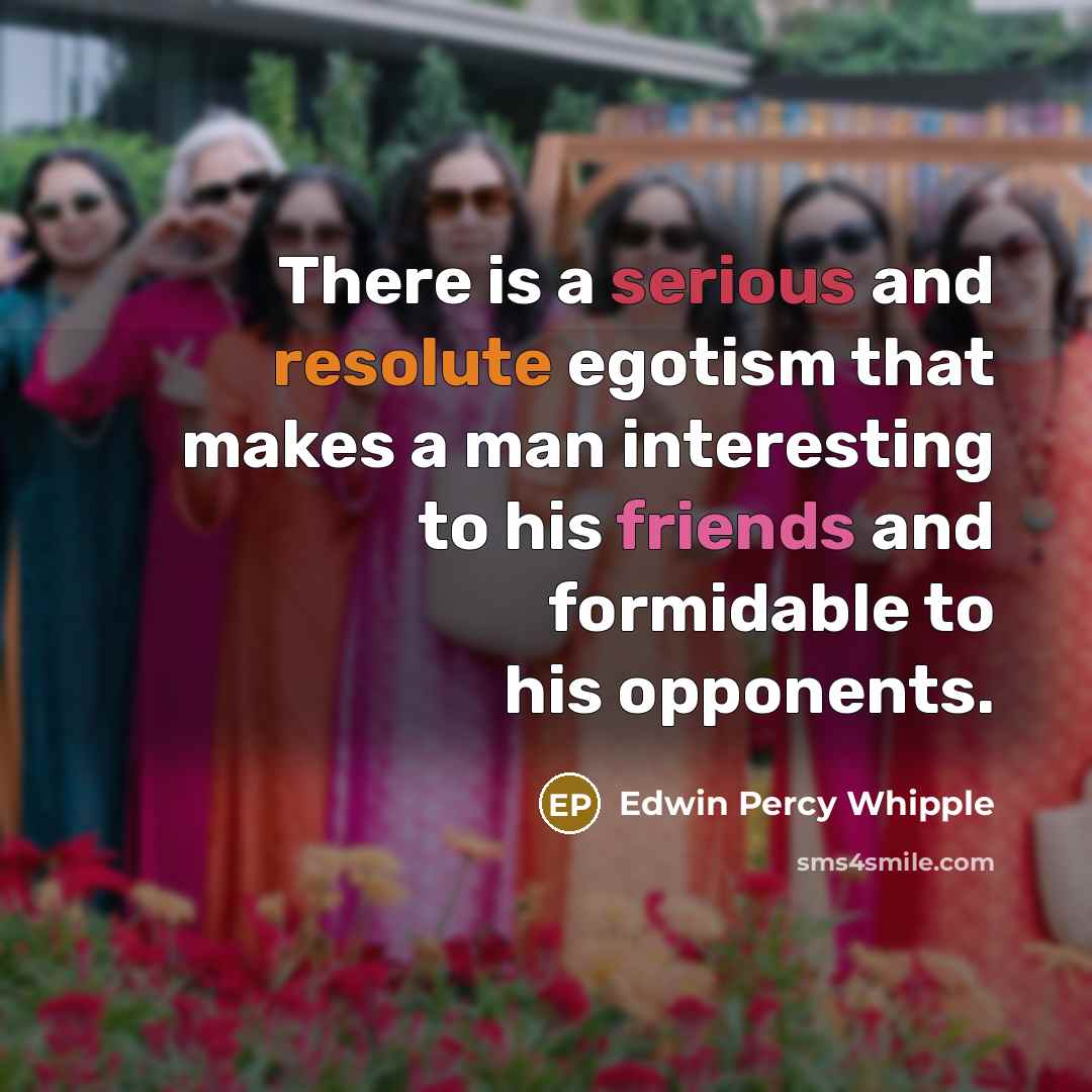 “There is a serious and resolute egotism that makes a man interesting to his friends and formidable to his opponents.” quote by Edwin Percy Whipple