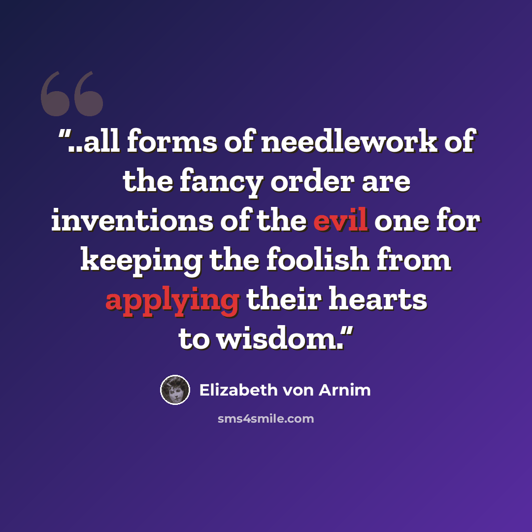 “..all forms of needlework of the fancy order are inventions of the evil one for keeping the foolish from applying their hearts to wisdom.” quote by Elizabeth von Arnim