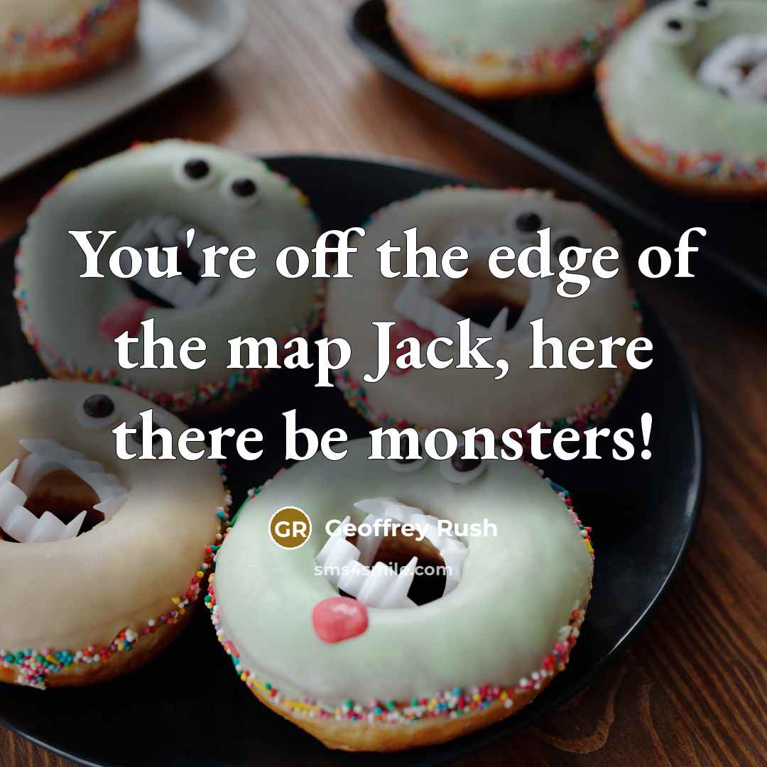 “You're off the edge of the map Jack, here there be monsters!” quote by Geoffrey Rush