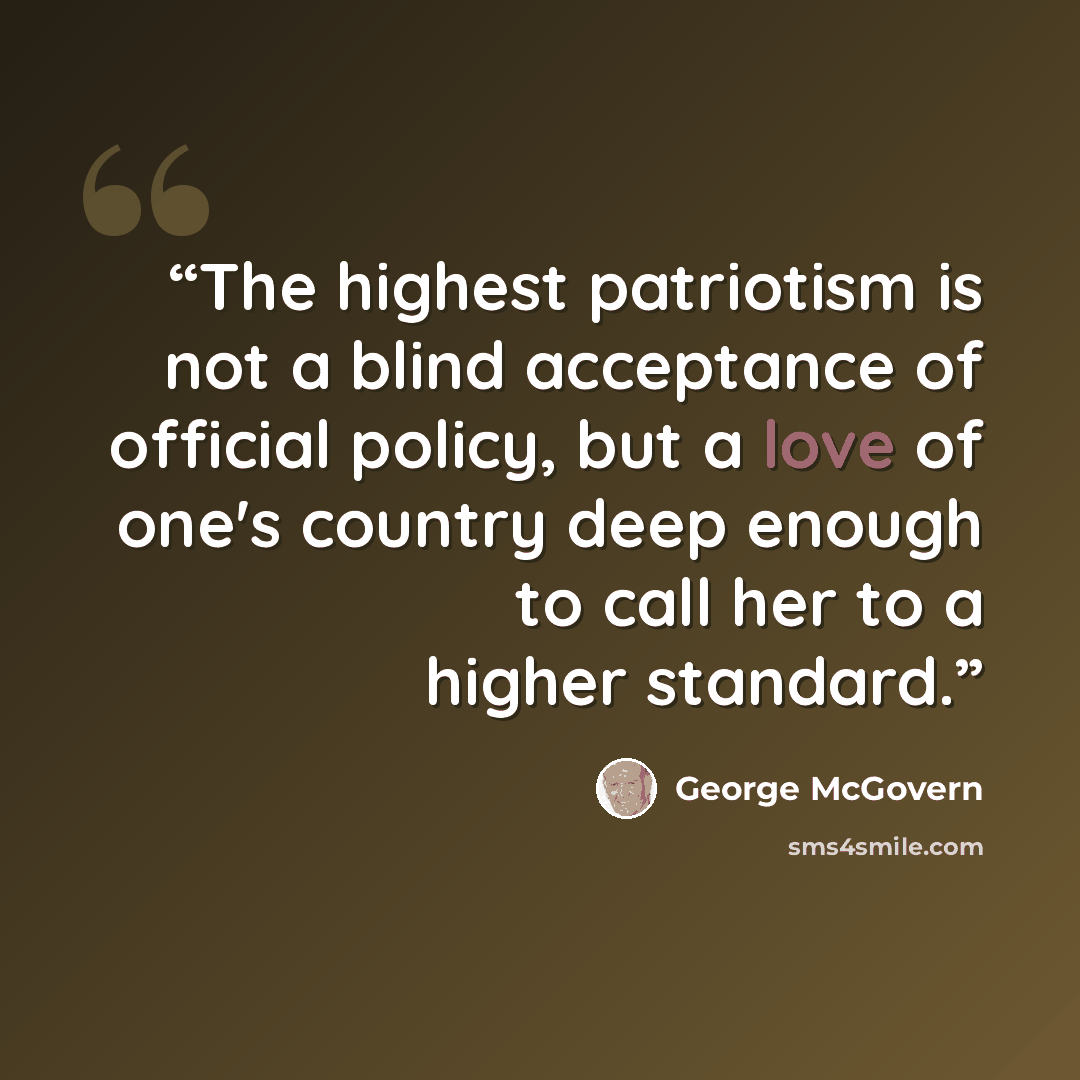 “The highest patriotism is not a blind acceptance of official policy, but a love of one's country deep enough to call her to a higher standard.” quote by George McGovern