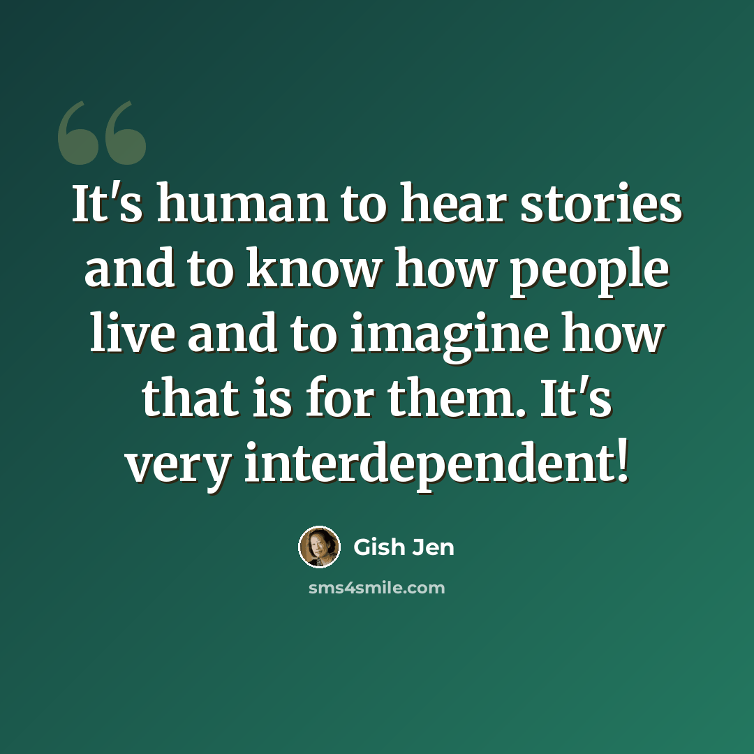 “It's human to hear stories and to know how people live and to imagine how that is for them. It's very interdependent!” quote by Gish Jen