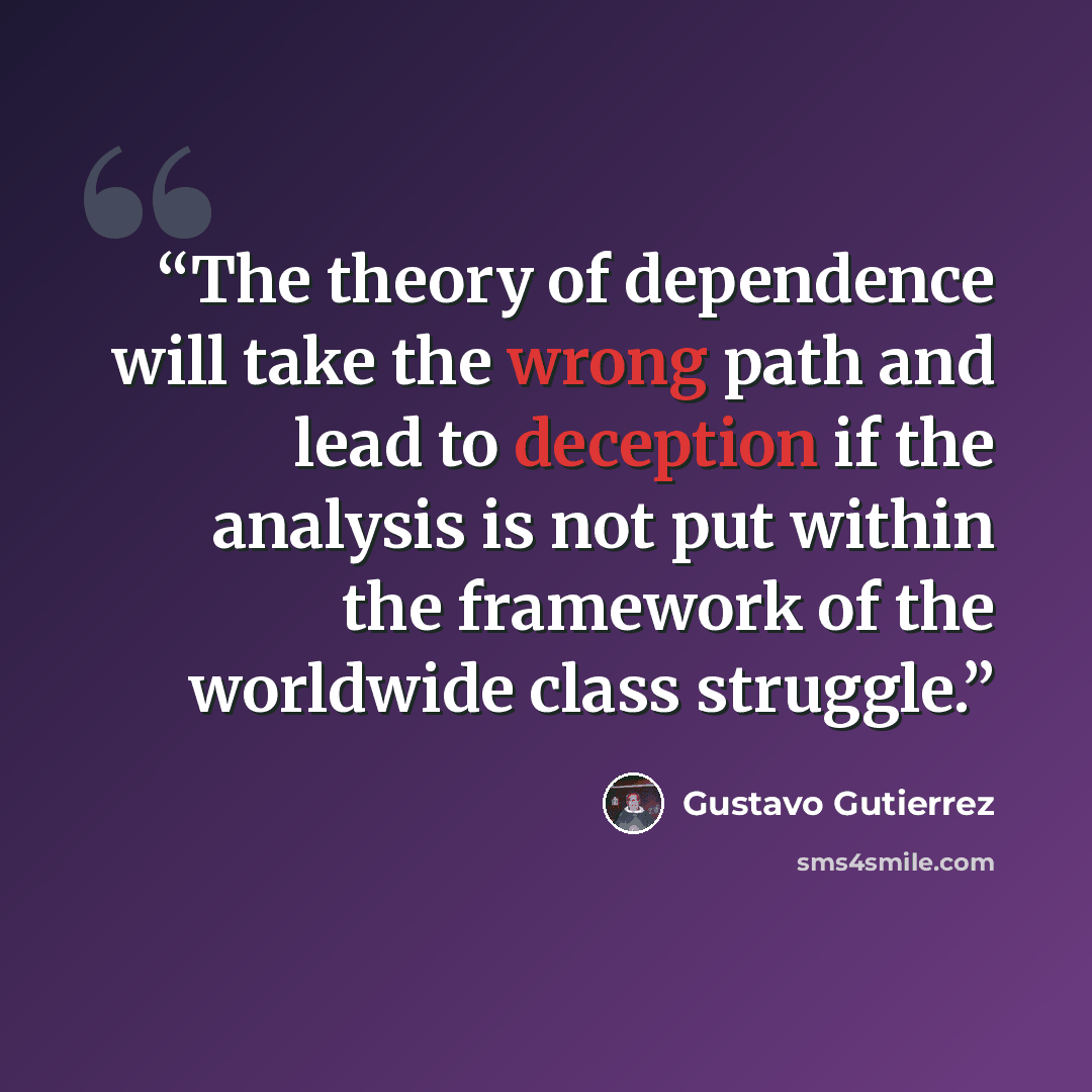 “The theory of dependence will take the wrong path and lead to deception if the analysis is not put within the framework of the worldwide class struggle.” quote by Gustavo Gutiérrez