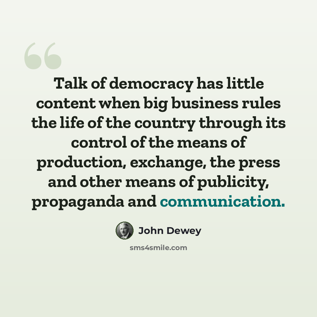 “Talk of democracy has little content when big business rules the life of the country through its control of the means of production, exchange, the press and other means of publicity, propaganda and communication.” quote by John Dewey