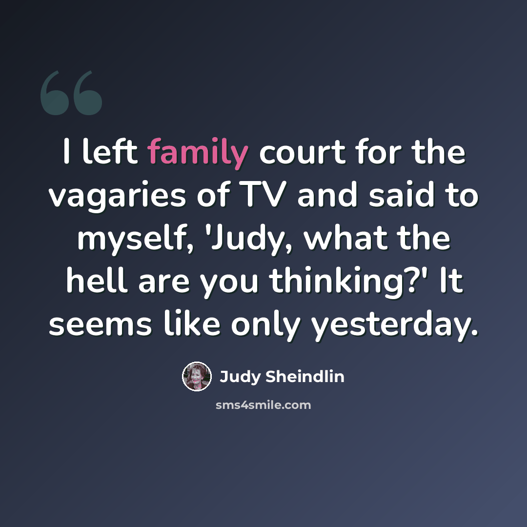 “I left family court for the vagaries of TV and said to myself, 'Judy, what the hell are you thinking?' It seems like only yesterday.” quote by Judy Sheindlin