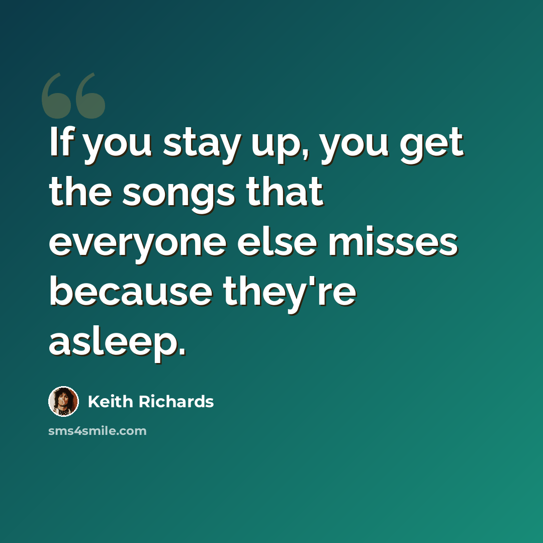 “If you stay up, you get the songs that everyone else misses because they're asleep.” quote by Keith Richards