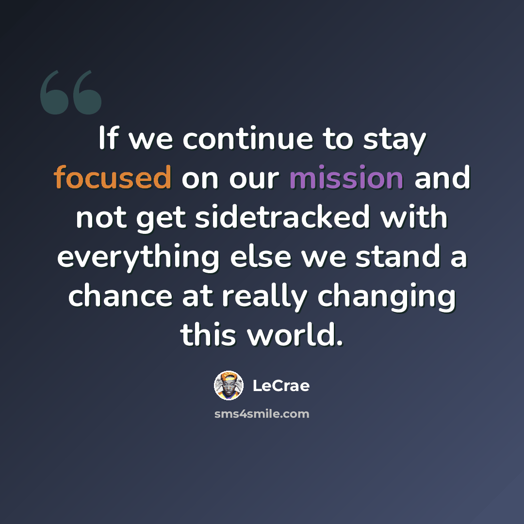 “If we continue to stay focused on our mission and not get sidetracked with everything else we stand a chance at really changing this world.” quote by LeCrae