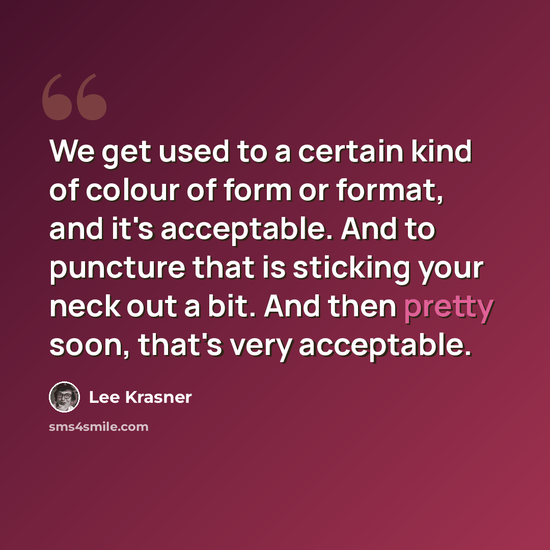 “We get used to a certain kind of colour of form or format, and it's acceptable. And to puncture that is sticking your neck out a bit. And then pretty soon, that's very acceptable.” quote by Lee Krasner