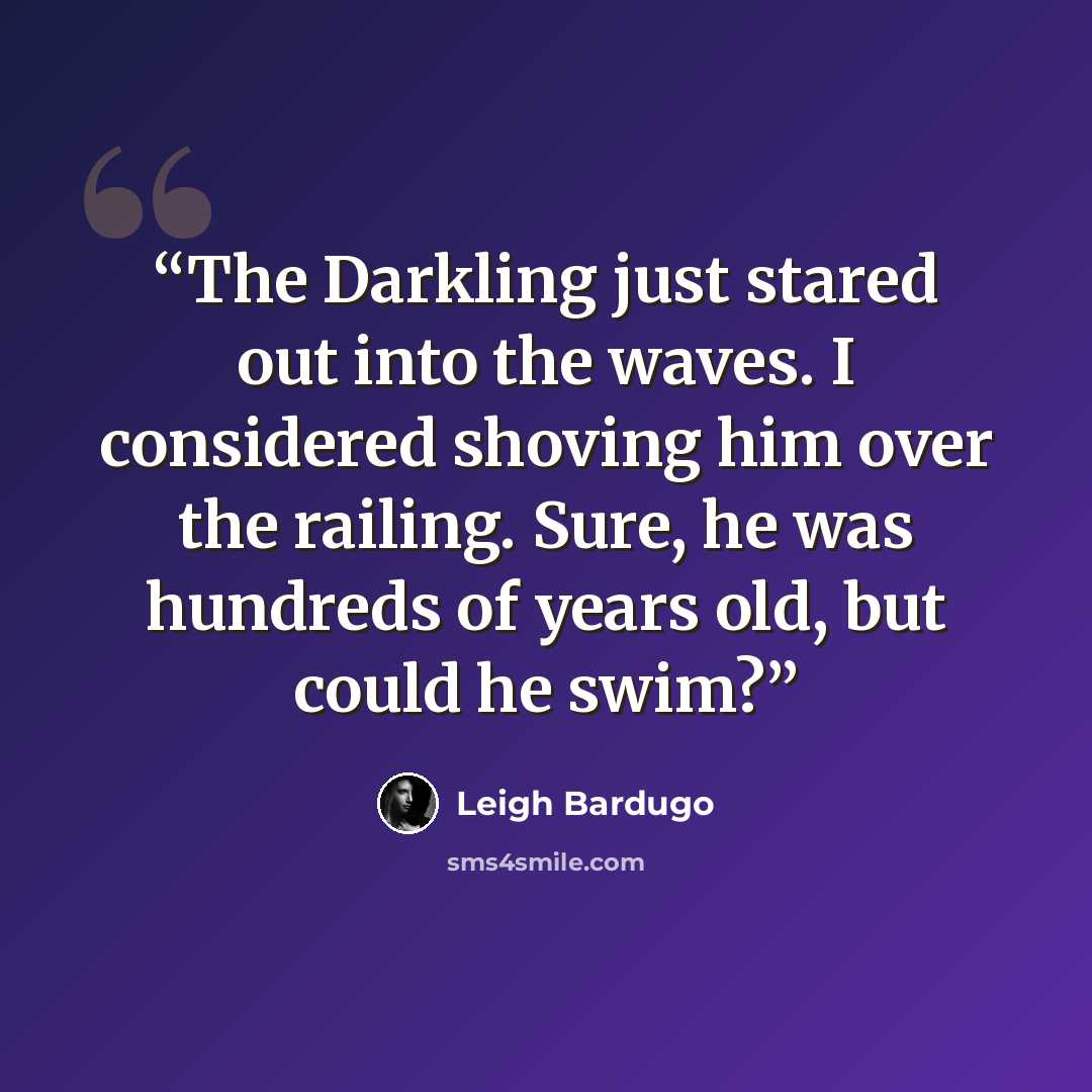 “The Darkling just stared out into the waves. I considered shoving him over the railing. Sure, he was hundreds of years old, but could he swim?” quote by Leigh Bardugo