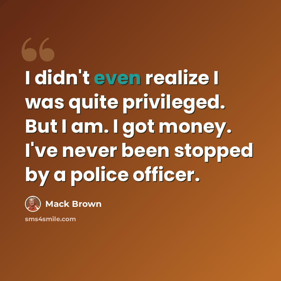 “I didn't even realize I was quite privileged. But I am. I got money. I've never been stopped by a police officer.” quote by Mack Brown