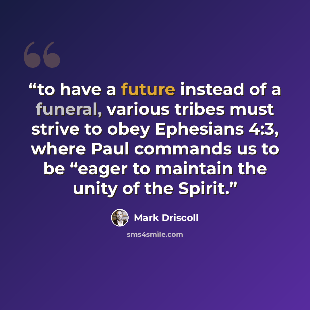 “to have a future instead of a funeral, various tribes must strive to obey Ephesians 4:3, where Paul commands us to be “eager to maintain the unity of the Spirit.” quote by Mark Driscoll
