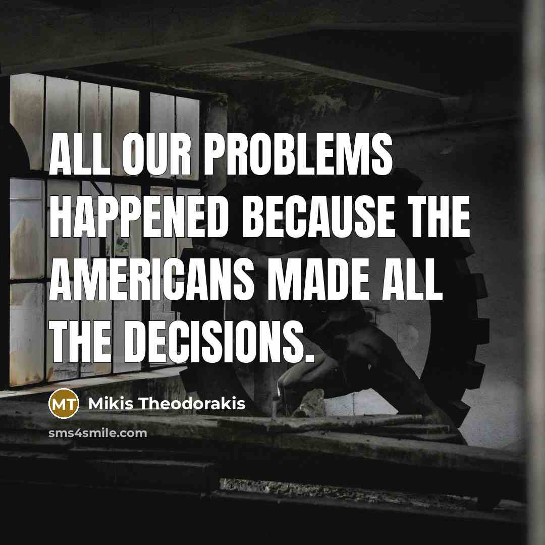 “All our problems happened because the Americans made all the decisions.” quote by Mikis Theodorakis