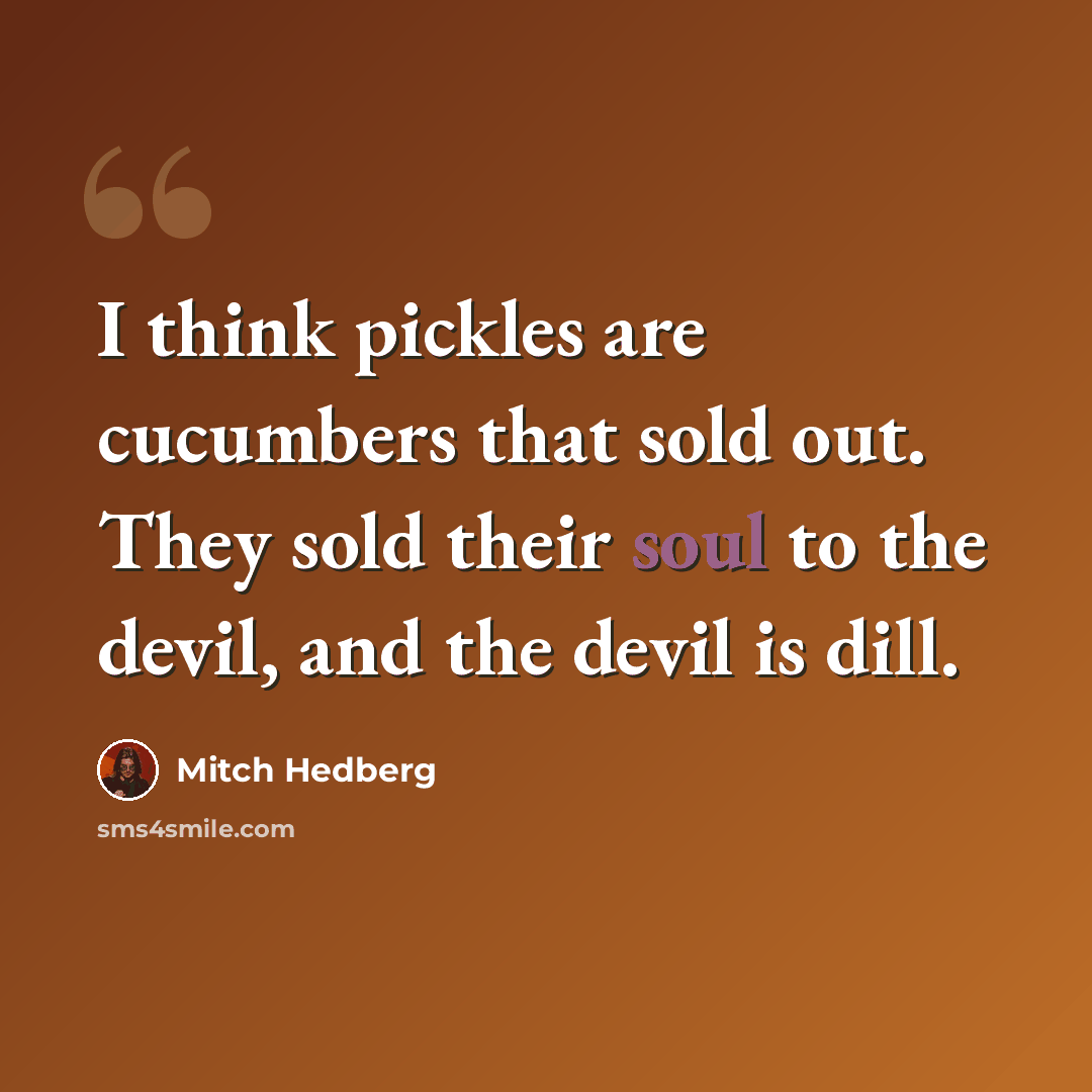 “I think pickles are cucumbers that sold out. They sold their soul to the devil, and the devil is dill.” quote by Mitch Hedberg