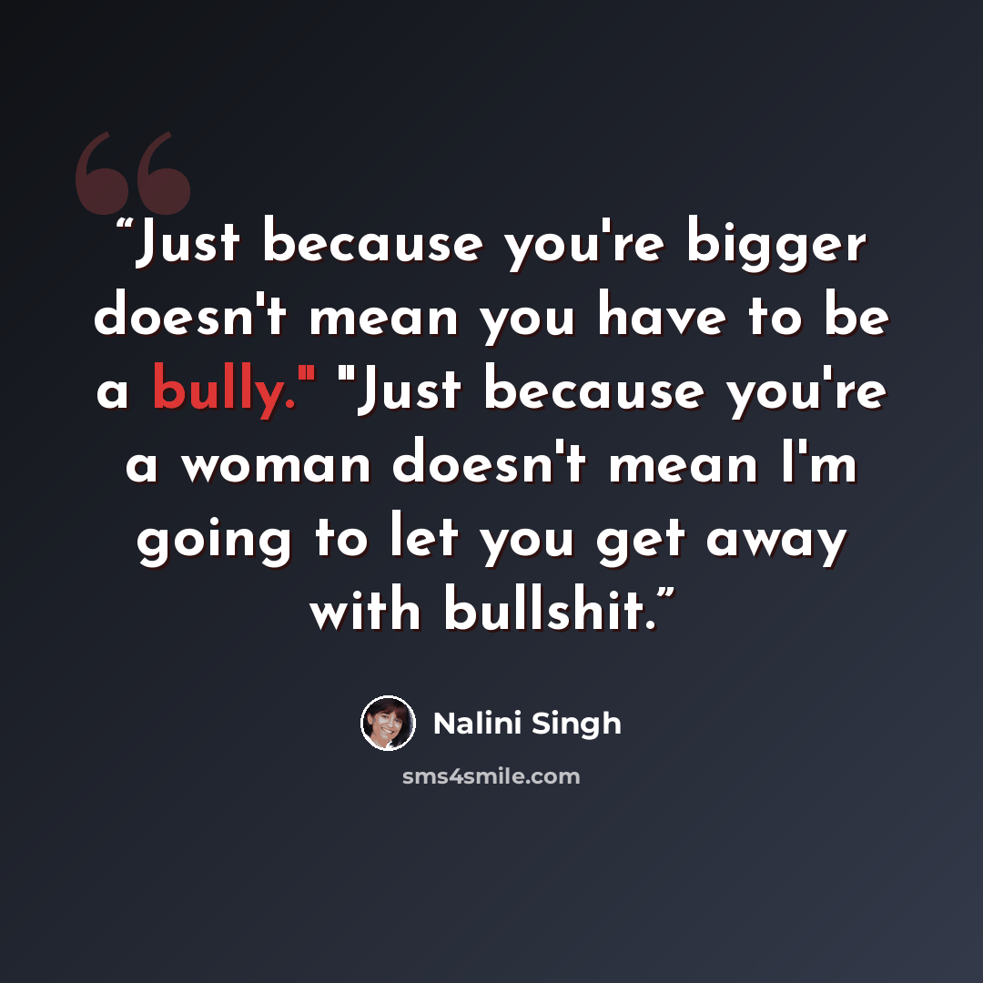 “Just because you're bigger doesn't mean you have to be a bully." "Just because you're a woman doesn't mean I'm going to let you get away with bullshit.” quote by Nalini Singh
