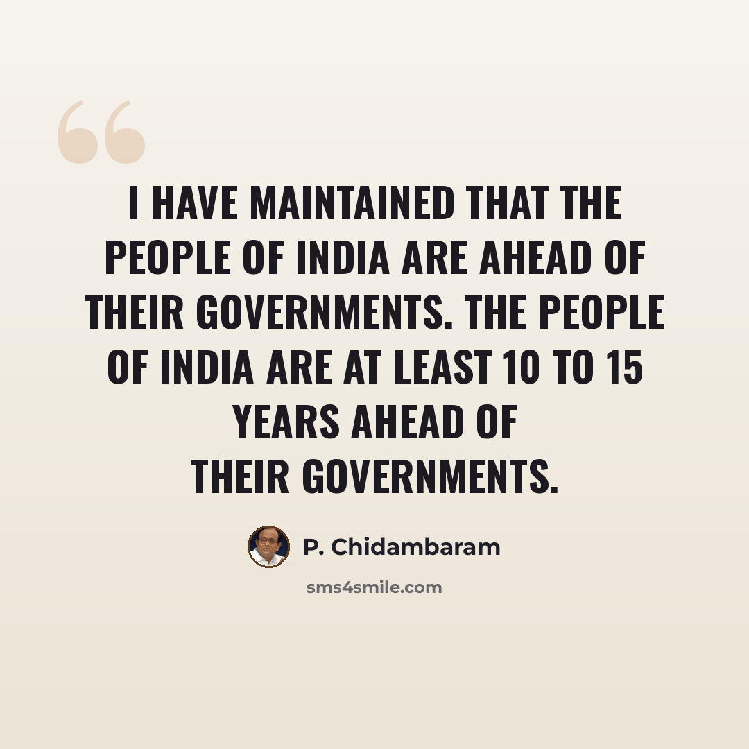“I have maintained that the people of India are ahead of their governments. The people of India are at least 10 to 15 years ahead of their governments.” quote by P. Chidambaram