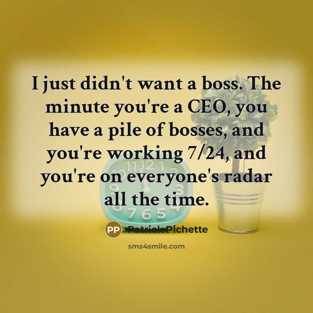 “I just didn't want a boss. The minute you're a CEO, you have a pile of bosses, and you're working 7/24, and you're on everyone's radar all the time.” quote by Patrick Pichette