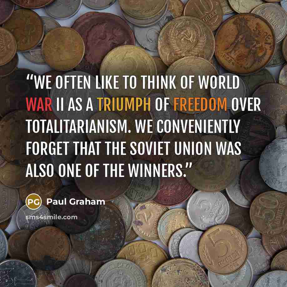 “We often like to think of World War II as a triumph of freedom over totalitarianism. We conveniently forget that the Soviet Union was also one of the winners.” quote by Paul Graham