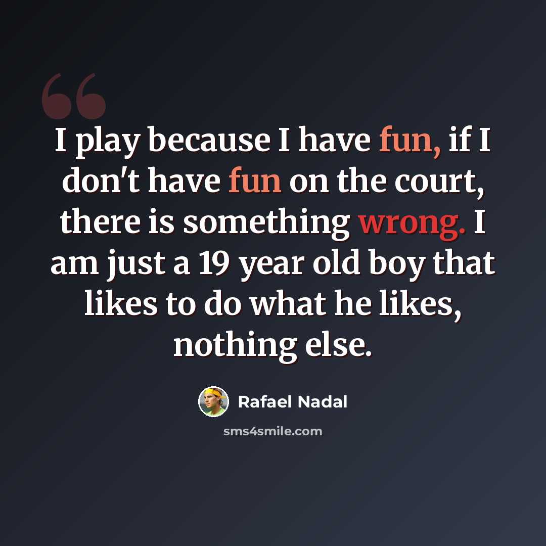 “I play because I have fun, if I don't have fun on the court, there is something wrong. I am just a 19 year old boy that likes to do what he likes, nothing else.” quote by Rafael Nadal