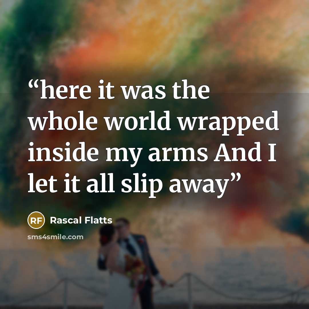 “here it was the whole world wrapped inside my arms And I let it all slip away” quote by Rascal Flatts